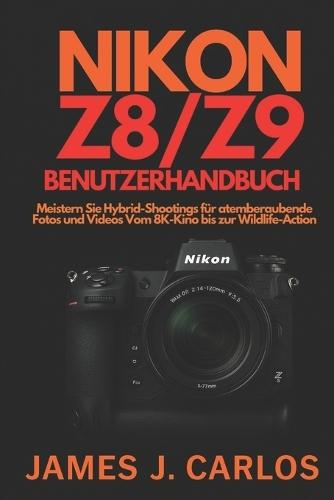 Nikon Z8/Z9 Benutzerhandbuch: Meistern Sie Hybrid-Shootings für atemberaubende Fotos und Videos Vom 8K-Kino bis zur Wildlife-Action