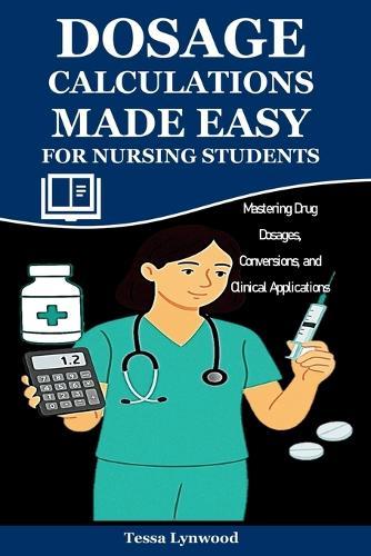 Dosage Calculations Made Easy for Nursing Students: Mastering Drug Dosages, Conversions, and Clinical Applications