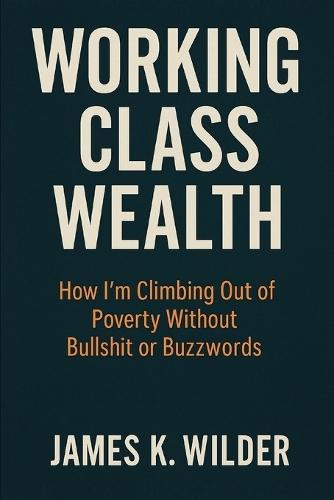 Working Class Wealth: How I'm Climbing Out of Poverty Without Bullshit or Buzzwords