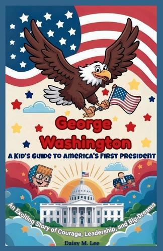 George Washington: A Kid's Guide to America's First President: An Exciting Story of Courage, Leadership, and Big Dreams