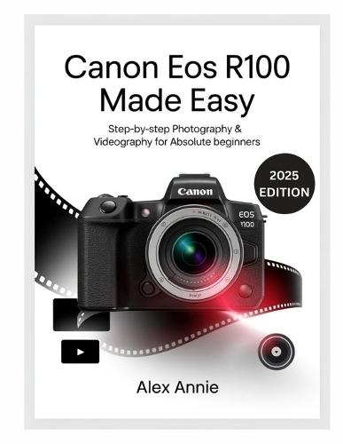 Canon EOS R100 Made Easy User Guide: Step-by-Step Photography & Videography for Absolute Beginners