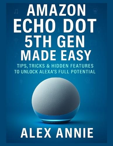 Amazon Echo Dot 5th Gen Made Easy User Guide: Tips, Tricks & Hidden Features to Unlock Alexa's Full Potential