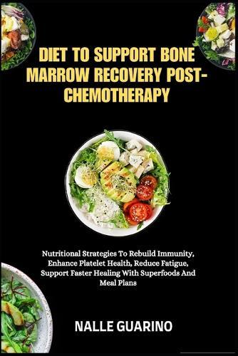 Diet to Support Bone Marrow Recovery Post-Chemotherapy: Nutritional Strategies To Rebuild Immunity, Enhance Platelet Health, Reduce Fatigue, Support Faster Healing With Superfoods And Meal Plans