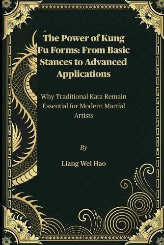The Power of Kung Fu Forms: From Basic Stances to Advanced Applications: Why Traditional Kata Remain Essential for Modern Martial Artists
