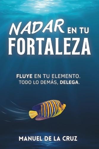 Nadar En Tu Fortaleza: Fluye En Tu Elemento. Todo Lo Demás, Delega