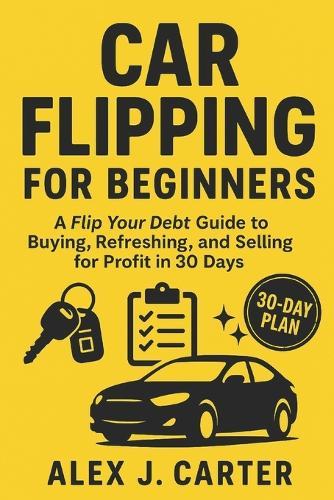 Car Flipping for Beginners: A Flip Your Debt Guide to Buying, Refreshing, and Selling for Profit in 30 Days