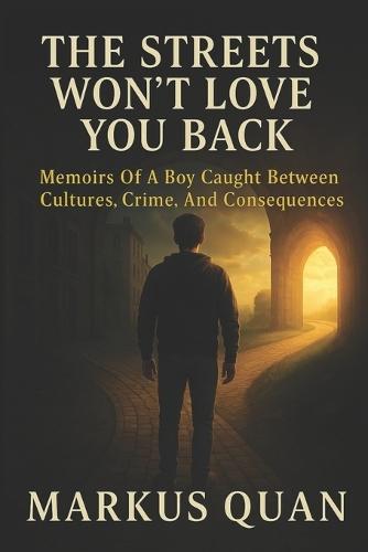 The Streets Won't Love You Back: Memoirs Of A Boy Caught Between Cultures, Crime, And Consequences
