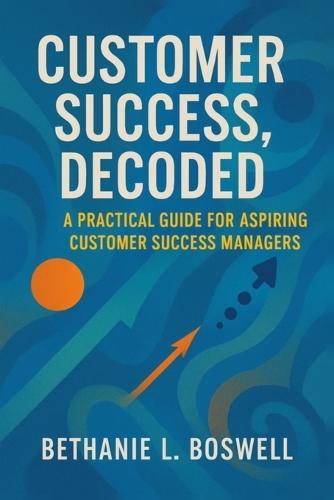 Customer Success, Decoded: A Practical Guide for the Aspiring Customer Success Manager