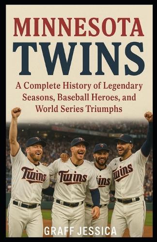 Minnesota Twins: A Complete History of Legendary Seasons, Baseball Heroes, and World Series Triumphs