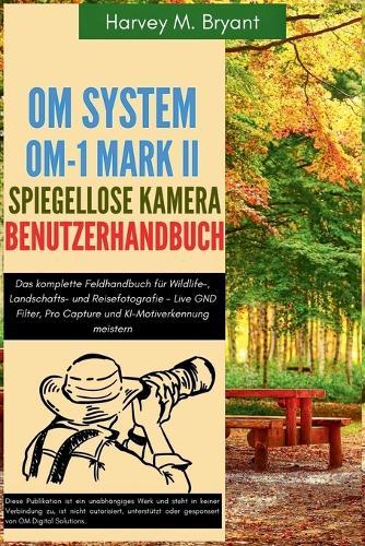 OM System OM-1 Mark II Spiegellose Kamera Benutzerhandbuch: Das komplette Feldhandbuch für Wildlife-, Landschafts- und Reisefotografie - Live GND Filter, Pro Capture und KI-Motiverkennung meistern