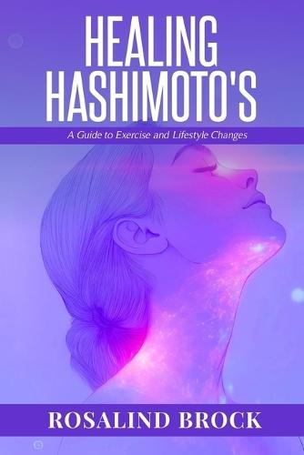 Healing Hashimoto's - A Guide to Exercise and Lifestyle Changes: A Holistic Program to Reduce Inflammation and Fatigue with Movement, Food, Sleep, and Mind-Body Tools