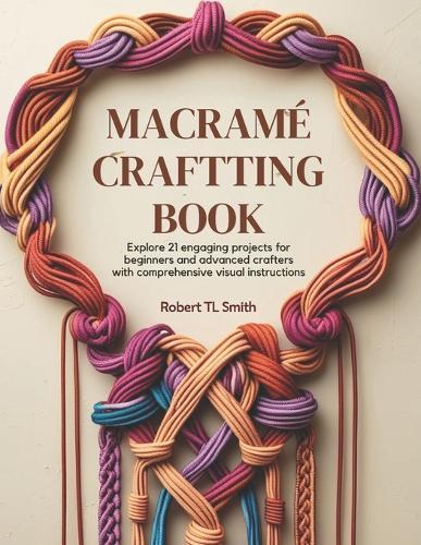 Macramé Crafting Book: Explore 21 Engaging Projects for Beginners and Advanced Crafters with Comprehensive Visual Instructions