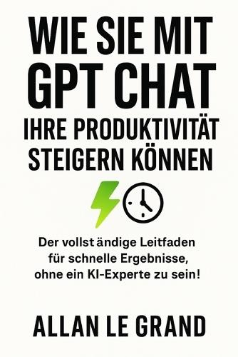 Wie Sie Mit Gpt Chat Ihre Produktivität Steigern Können: Der vollständige Leitfaden für schnelle Ergebnisse, ohne ein KI-Experte zu sein!