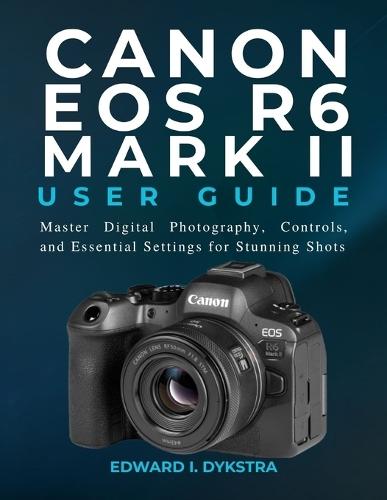 Canon EOS R6 Mark II User Guide: Master Digital Photography, Controls, and Essential Settings for Stunning Shots