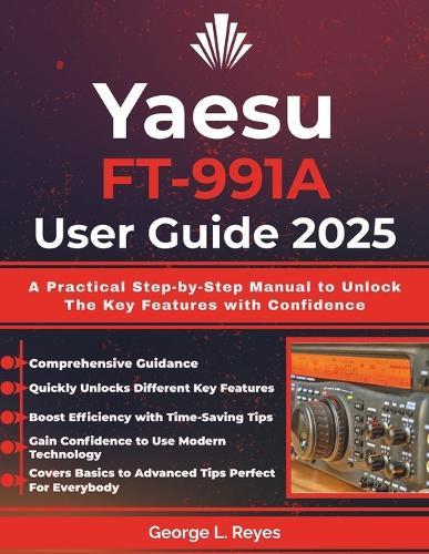 Yaesu FT-991A User Guide 2025: A Practical Step-by-Step Manual to Unlock The Key Features with Confidence