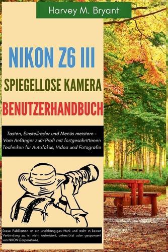 Nikon Z6 III spiegellose Kamera Benutzerhandbuch: Tasten, Einstellräder und Menüs meistern - Vom Anfänger zum Profi mit fortgeschrittenen Techniken für Autofokus, Video und Fotografie