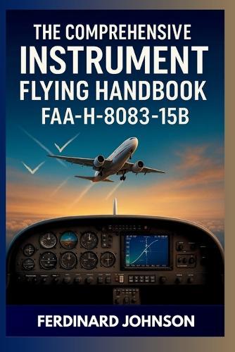 The Comprehensive Instrument Flying Handbook FAA-H-8083-15B: The Complete Guide For IFR Pilot Flight Training