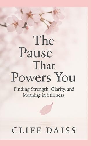 The Pause That Powers You: Finding Strength, Clarity, and Meaning In Stillness