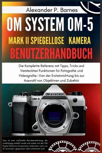 OM-5 Mark II Benutzerhandbuch: Die Komplette Referenz mit Tipps, Tricks und Versteckten Funktionen für Fotografie und Videografie-Von der Ersteinrichtung bis zur Auswahl von Objektiven und Zubehör