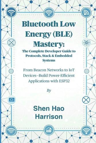 Bluetooth Low Energy (BLE) Mastery: The Complete Developer Guide to Protocols, Stack & Embedded Systems: From Beacon Networks to IoT Devices-Build Power-Efficient Applications with ESP32