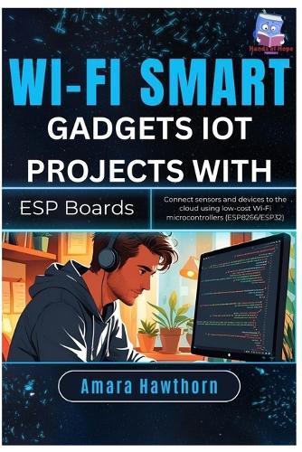 Wi-Fi Smart Gadgets: IoT Projects with ESP Boards: Connect sensors and devices to the cloud using low-cost Wi-Fi microcontrollers (ESP8266/ESP32)