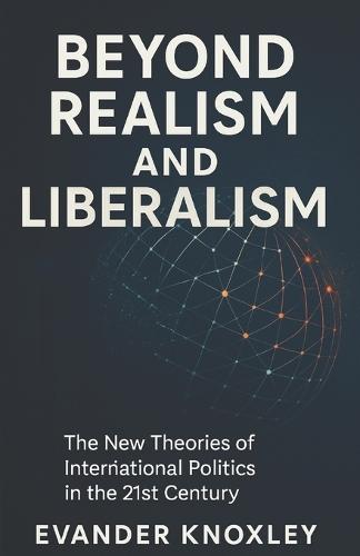 Beyond Realism and Liberalism: The New Theories of International Politics in the 21st Century