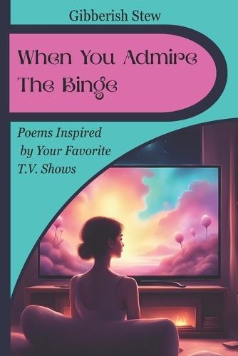 When You Admire The Binge: Poems Celebrating the Heart of Your Favorite TV Shows