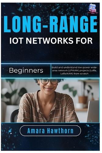 Long-Range IoT Networks for Beginners: Build and understand low-power wide-area network (LPWAN) projects (LoRa, LoRaWAN) from scratch