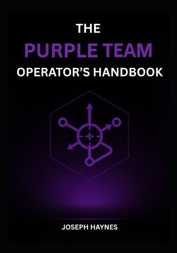 The Purple Team Operator's Handbook: Adversary Emulation to Actionable Detections: Build, Test, and Prove Your Defense