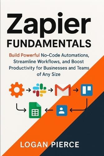 Zapier Fundamentals: Build Powerful No-Code Automations, Streamline Workflows, and Boost Productivity for Businesses and Teams of Any Size