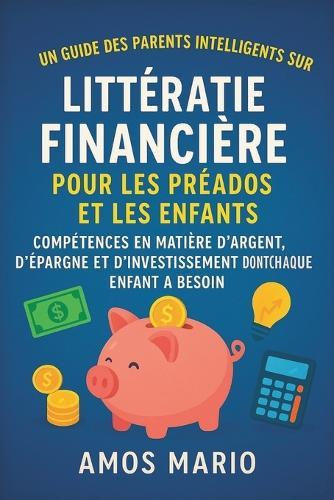 Un Guide Des Parents Intelligents Sur La Littératie Financière Pour Les Préados Et Les Enfants: Compétences en matière d'argent, d'épargne et d'investissement dont chaque enfant a besoin