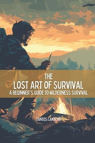 The Lost Art of Survival: A Beginner's Guide to Wilderness Survival