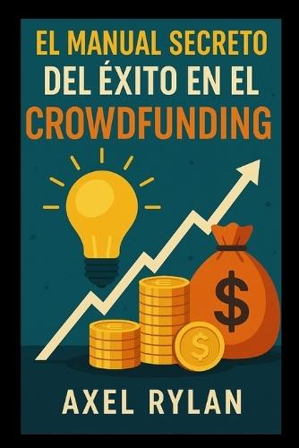El Manual Secreto del Éxito En El Crowdfunding: La guía definitiva para convertir tus ideas en realidad con sitios de financiación colectiva