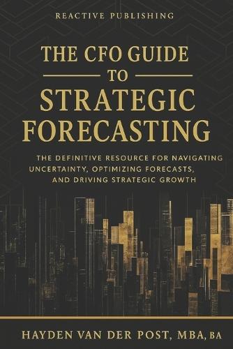 The CFO Guide to Strategic Forecasting & Scenario Planning: The Definitive Resource for Navigating Uncertainty, Optimizing Forecasts, and Driving Strategic Growth