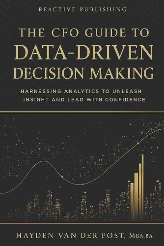 The CFO Guide to Data-Driven Decision Making: Harnessing Analytics to Unleash Insight And Lead with Confidence