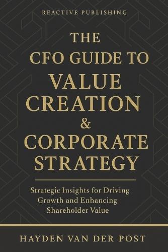 The CFO Guide to Value Creation & Corporate Strategy: Strategic Insights for Driving Growth, Enhancing Shareholder Value, and Shaping the Future of Finance