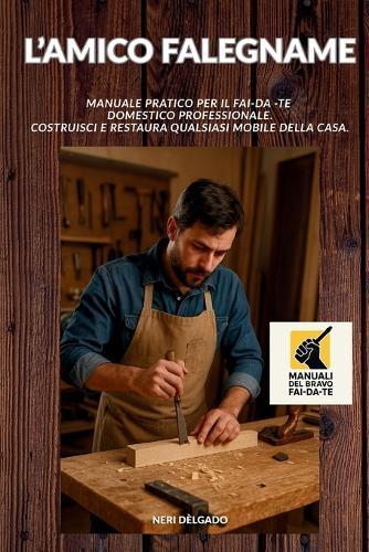 L'Amico Falegname: Manuale pratico per il Fai-da -te domestico professionale. Costruisci e restaura qualsiasi mobile della casa.