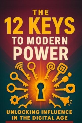 The 12 Keys To Modern Power: Unlocking Influence in the Digital Age