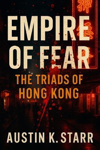 Empire of Fear: The Triads of Hong Kong - The Untold Story of a Criminal Brotherhood Built on Blood, Power, and Betrayal