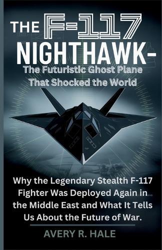 The F-117 Nighthawk: The Futuristic Ghost Plane That Shocked the World: Why the Legendary Stealth F-117 Fighter Was Deployed Again in the Middle East and What It Tells Us About the Future of War.