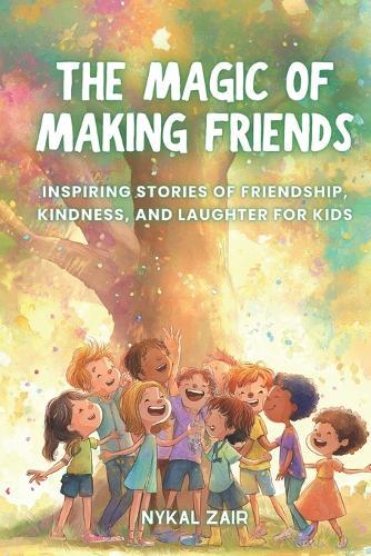 The Magic of Making Friends: Inspiring Stories of Friendship, Kindness, and Laughter for Kids