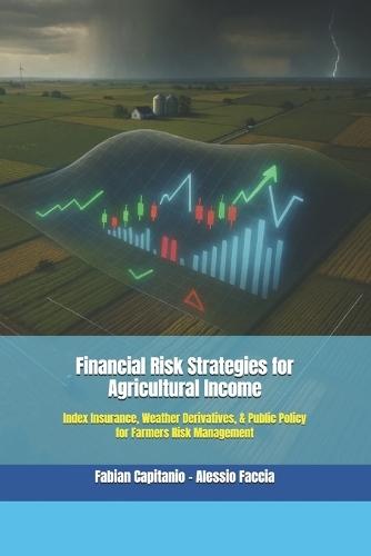 Financial Risk Strategies for Agricultural Income: Index Insurance, Weather Derivatives, & Public Policy for Farmers Risk Management