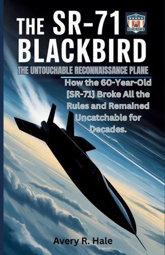 The SR-71 Blackbird: The Untouchable Reconnaissance Plane: How the 60-Year-Old SR-71 Broke All the Rules and Remained Uncatchable for Decades.