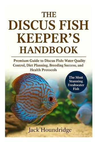 The Discus Fish Keeper's Handbook: Premium Guide to Discus Fish: Water Quality Control, Diet Planning, Breeding Success, Tankmates, and Health Protocols