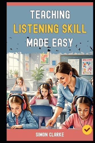 Teaching Listening Skill Made Easy: A Teacher's Handbook From Basics to Advanced Techniques for Effective Listening Comprehension With Ease in 10 Days.