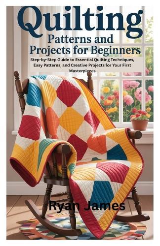 Quilting Patterns and Projects for Beginners: Step-by-Step Guide to Essential Quilting Techniques, Easy Patterns, and Creative Projects for Your First Masterpieces