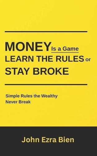 Money Is a Game-Learn the Rules or Stay Broke: Simple Rules the Wealthy Never Break