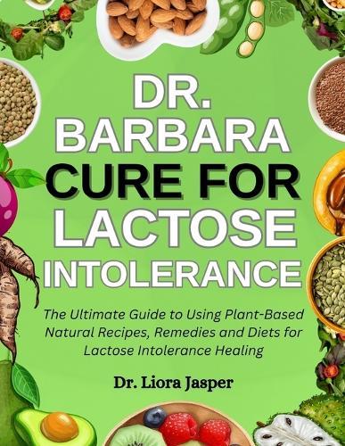 Dr. Barbara Cure For Lactose Intolerance: The Ultimate Guide To Using Plant-Based Natural Recipes, Remedies And Diets For Lactose Intolerance Healing