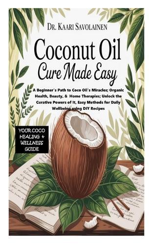 Coconut Oil Cure Book Made Easy: A Beginner's Path to Coco Oil's Miracles; Organic Health, Beauty, & Home Therapies;Unlock the Curative Powers of It, Easy Methods for Daily Wellbeing using DIY Recipes