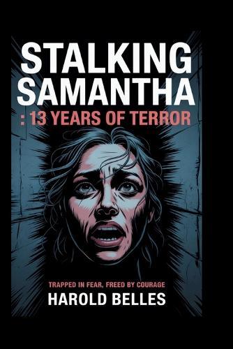 Stalking Samantha: 13 YEARS OF TERROR: Trapped in Fear, Freed By Courage